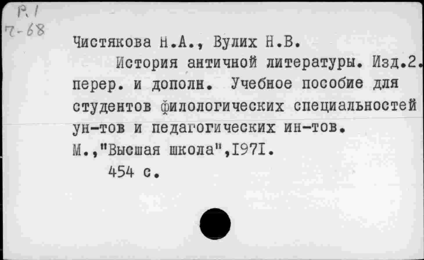 ﻿Чистякова Н.А., Вулих Н.В.
История античной литературы. Изд.2 перер. и дополн. Учебное пособие для студентов филологических специальностей ун-тов и педагогических ин-тов. М.,"Высшая школа",1971.
454 с.